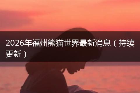 2026年福州熊猫世界最新消息（持续更新）