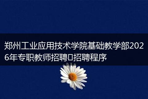郑州工业应用技术学院基础教学部2026年专职教师招聘​招聘程序