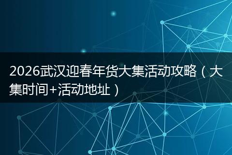 2026武汉迎春年货大集活动攻略（大集时间+活动地址）
