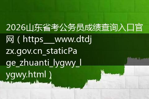 2026山东省考公务员成绩查询入口官网（https___www.dtdjzx.gov.cn_staticPage_zhuanti_lygwy_lygwy.html）