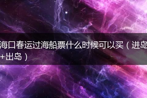 海口春运过海船票什么时候可以买（进岛+出岛）