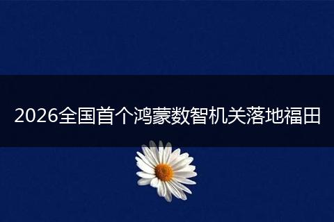 2026全国首个鸿蒙数智机关落地福田