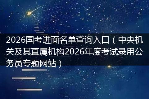 2026国考进面名单查询入口（中央机关及其直属机构2026年度考试录用公务员专题网站）
