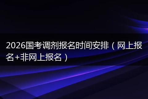 2026国考调剂报名时间安排（网上报名+非网上报名）