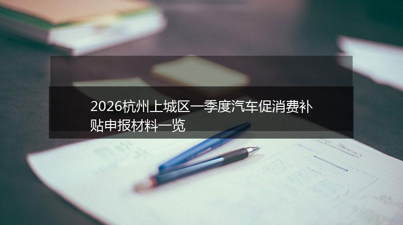 2026杭州上城区一季度汽车促消费补贴申报材料一览