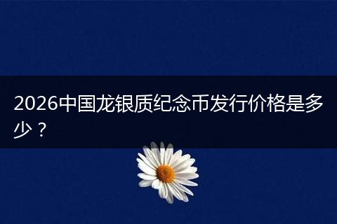 2026中国龙银质纪念币发行价格是多少?
