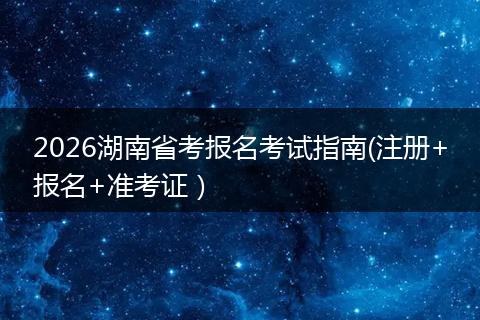 2026湖南省考报名考试指南(注册+报名+准考证）