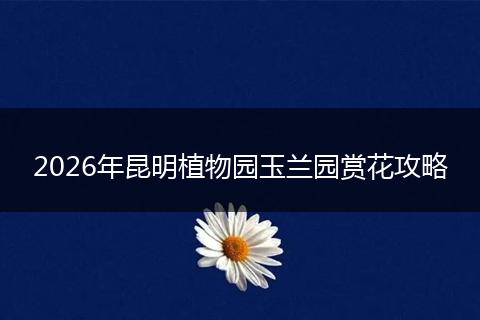 2026年昆明植物园玉兰园赏花攻略