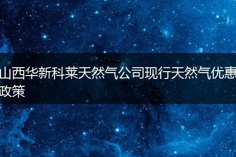 山西华新科莱天然气公司现行天然气优惠政策