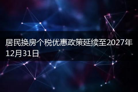 居民换房个税优惠政策延续至2027年12月31日