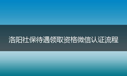 洛阳社保待遇领取资格微信认证流程
