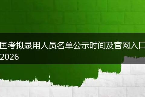 国考拟录用人员名单公示时间及官网入口2026