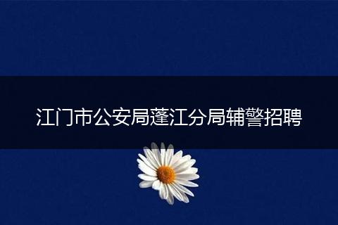 江门市公安局蓬江分局辅警招聘