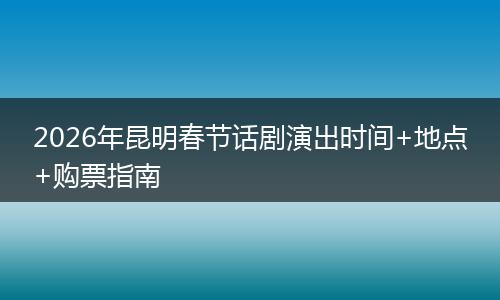 2026年昆明春节话剧演出时间+地点+购票指南