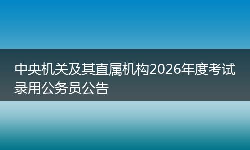 中央机关及其直属机构2026年度考试录用公务员公告