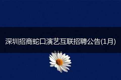 深圳招商蛇口演艺互联招聘公告(1月)