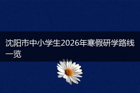沈阳市中小学生2026年寒假研学路线一览