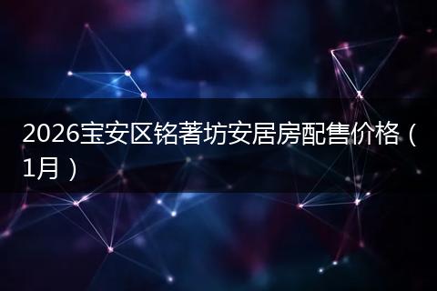 2026宝安区铭著坊安居房配售价格（1月）