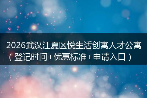 2026武汉江夏区悦生活创寓人才公寓（登记时间+优惠标准+申请入口）