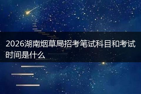 2026湖南烟草局招考笔试科目和考试时间是什么