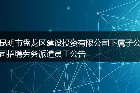 昆明市盘龙区建设投资有限公司下属子公司招聘劳务派遣员工公告