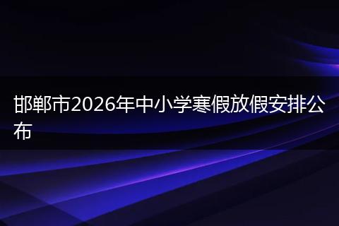 邯郸市2026年中小学寒假放假安排公布