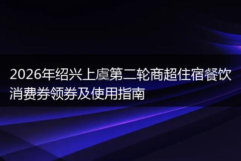 2026年绍兴上虞第二轮商超住宿餐饮消费券领券及使用指南