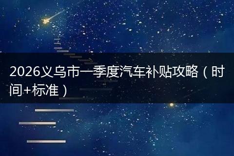 2026义乌市一季度汽车补贴攻略（时间+标准）