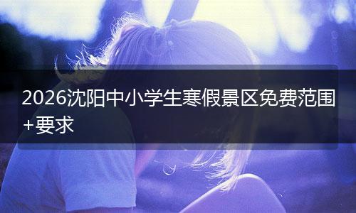 2026沈阳中小学生寒假景区免费范围+要求