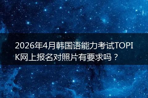 2026年4月韩国语能力考试TOPIK网上报名对照片有要求吗？