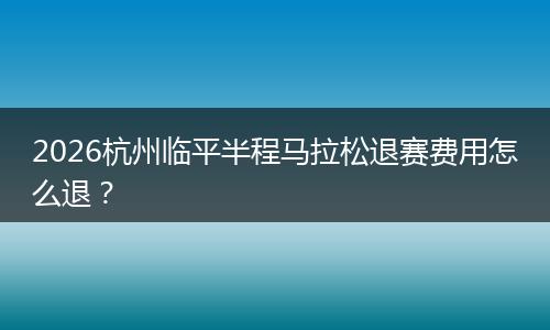 2026杭州临平半程马拉松退赛费用怎么退？