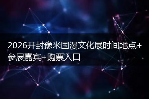 2026开封豫米国漫文化展时间地点+参展嘉宾+购票入口