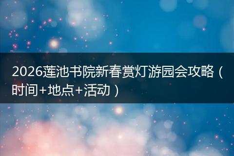 2026莲池书院新春赏灯游园会攻略（时间+地点+活动）