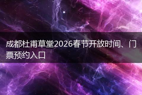 成都杜甫草堂2026春节开放时间、门票预约入口