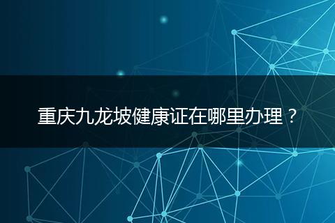 重庆九龙坡健康证在哪里办理？