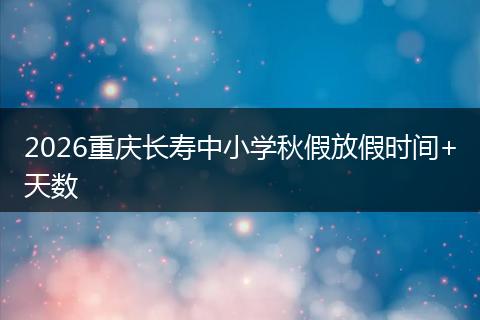 2026重庆长寿中小学秋假放假时间+天数