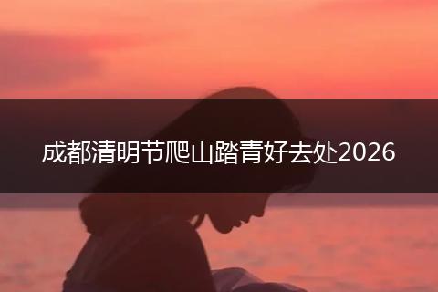 成都清明节爬山踏青好去处2026