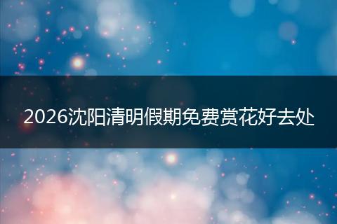 2026沈阳清明假期免费赏花好去处