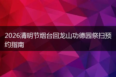 2026清明节烟台回龙山功德园祭扫预约指南
