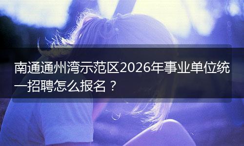 南通通州湾示范区2026年事业单位统一招聘怎么报名？