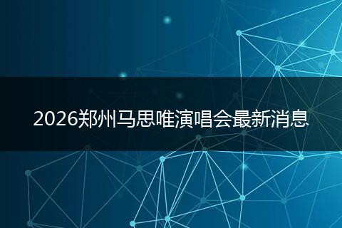 2026郑州马思唯演唱会最新消息