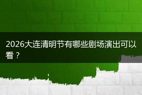 2026大连清明节有哪些剧场演出可以看？