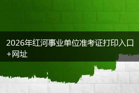 2026年红河事业单位准考证打印入口+网址