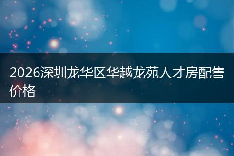 2026深圳龙华区华越龙苑人才房配售价格