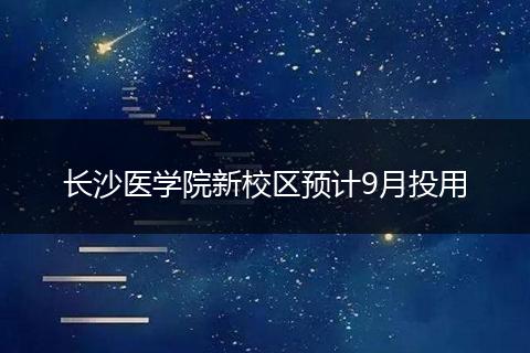 长沙医学院新校区预计9月投用