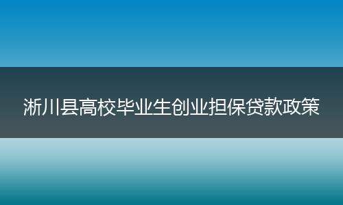 淅川县高校毕业生创业担保贷款政策
