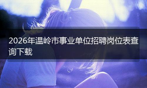 2026年温岭市事业单位招聘岗位表查询下载
