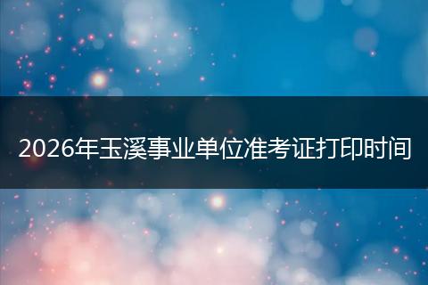 2026年玉溪事业单位准考证打印时间