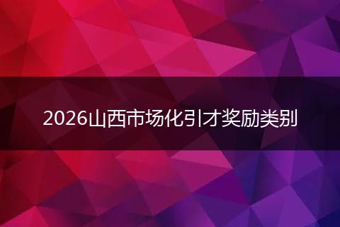 2026山西市场化引才奖励类别