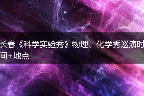 长春《科学实验秀》物理、化学秀巡演时间+地点
